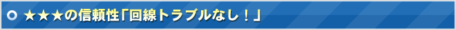 ☆☆☆の信頼性　「回線トラブルなし！」