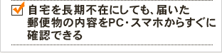 自宅を長期不在にしても、届いた郵便物の内容をPC・スマホからすぐに確認できる