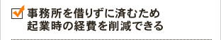 事務所を借りずに済むため起業時の経費を削減できる
