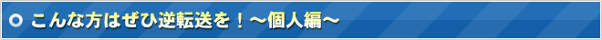 こんな方はぜひ逆転送を！～個人編～