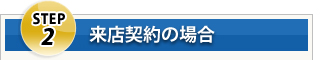 Step2 来店契約の場合