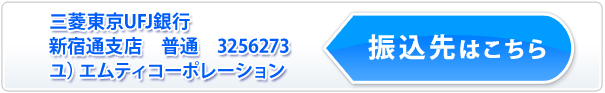 振込先_三菱東京UFJ銀行_新宿通支店_(普)3256273_ユ）エムティコーポレーション